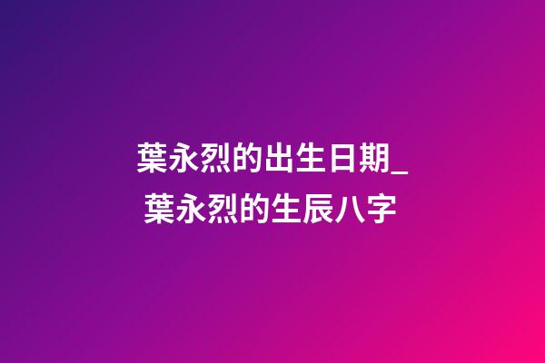 葉永烈的出生日期_ 葉永烈的生辰八字